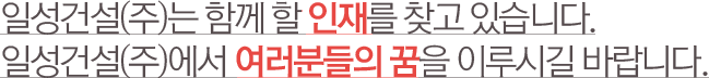  일성건설(주)는 함께 할 인재를 찾고 있습니다. 일성건설(주)에서 여러분들의 꿈을 이루시길 